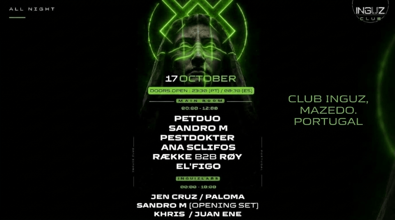 Club Inguz el 17 de octubre.Doors open 23:30 (hora Portuguesa) 00:30 (España)- Main Room: Djs. Petduo.Sandro M. Pestdokter. Ana Sclifos. AEkke bsb Roy. El Figo. Escenario INguizlabs. Djs. Jen Cruz. Paloma.Sandro M. Khris. Juan Ene